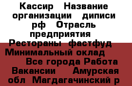 Кассир › Название организации ­ диписи.рф › Отрасль предприятия ­ Рестораны, фастфуд › Минимальный оклад ­ 23 600 - Все города Работа » Вакансии   . Амурская обл.,Магдагачинский р-н